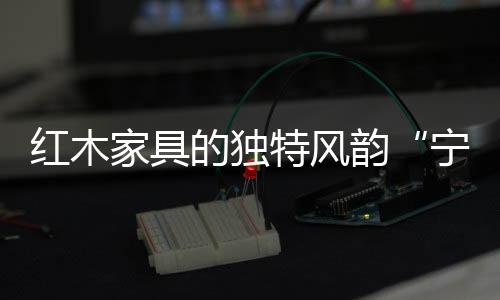 红木和平静的家具静祥气韵