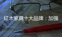 红木家具十大品牌�：加强创新精神 创新品牌文化
