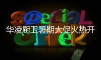 华凌厨卫暑期大促火热开启
，携手美的商城燃动你心