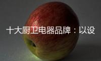 十大厨卫电器品牌
：以设计为核心 实现细分化设计