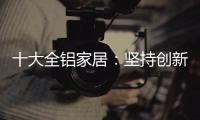 十大全铝家居：坚持创新创造价值 迎接2019新曙光