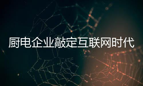并创造全新的厨电用户体验