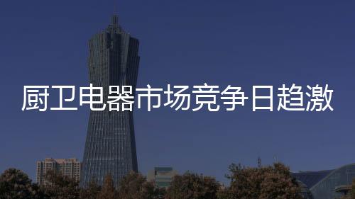 击中消费者的厨卫心灵