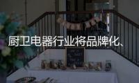 厨卫电器行业将品牌化、高端化、智能化、技术化
