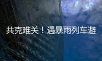 共克难关！遇暴雨列车避险停车�，列车员哽咽安抚乘客
