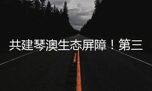 引超共建琴澳生态屏障