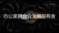 办公家具企业发展应有舍有得	，有所为
，有所不为