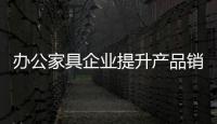 办公家具企业提升产品销量 关键要做三件事