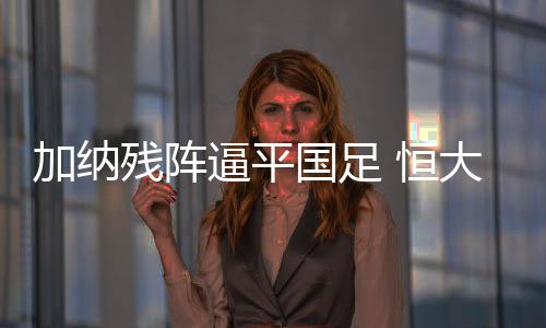 险些逼得恒大无缘亚冠出线