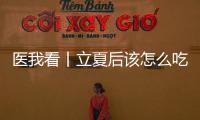 医我看丨立夏后该怎么吃？增酸减苦、开胃健脾