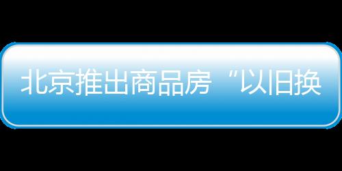 房源真实有效、以旧换新同时