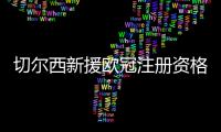切尔西新援欧冠注册资格告急，多位强力新援恐无缘登场�？