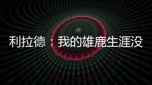 利拉在谈到其雄鹿生涯时