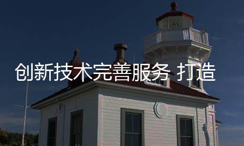 发展需要先创新技术完善服务