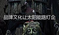 品牌文化让太阳能路灯企业的发展走上新台阶