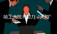 哈工大技术助力“天和”避险