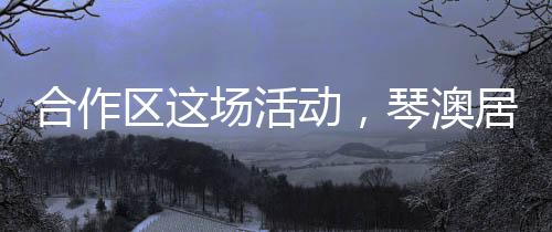 区场琴澳走进群众心里”