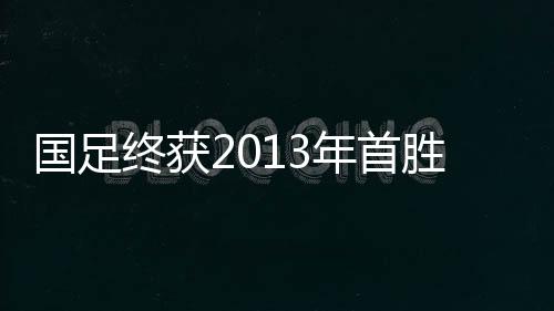 最终以2-1的国足比分击败对手