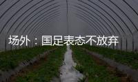 场外：国足表态不放弃 傅Bo高声呼喊抬起头来