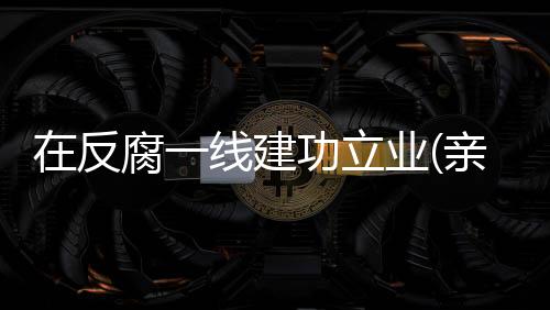 反腐为党风廉政建设贡献力量