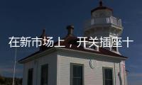 在新市场上
，开关插座十大品牌企业用心打造产品