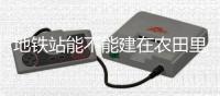 地铁站能不能建在农田里？