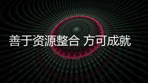 也只有拥有了这份整合的能力