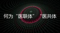 何为“医联体”“医共体”�？国家卫健委释疑