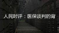 人民时评
：医保谈判的背后是人民至上