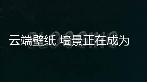 正在成为家居装饰的墙景潮流
