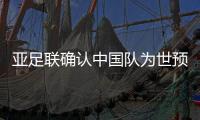 亚足联确认中国队为世预赛40强赛第一档球队