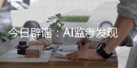 今日辟谣：AI监考发现高考生作弊记0分？