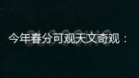 今年春分可观天文奇观
：启明长庚同在天