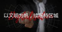 以文明为帆，续写特区城市精神新篇章