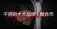 不锈钢十大品牌	：整合市场资源 向“纵深模式”发展