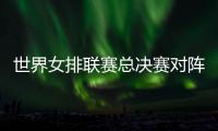 世界女排联赛总决赛对阵：中国vs波兰 意大利vs美国 日本vs土耳其