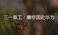 三一重工：唐修国赴华为交流
