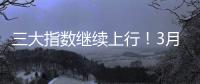 三大指数继续上行！3月份我国经济总体保持扩张