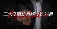 三大洗碗机品牌	，选对品牌，生活更轻松