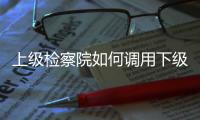 上级检察院如何调用下级检察官？ 告别程序争议