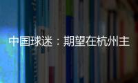 中国球迷：期望在杭州主场“喊赢”国足