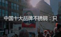 中国十大品牌不锈钢：只创新还不够 还需确保质量