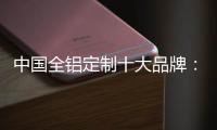 中国全铝定制十大品牌：尊重产品设计 提升产品价值