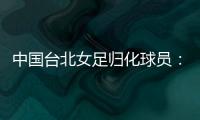 中国台北女足归化球员
	：我正在学中文；球队需向日本女足学习