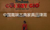 中国高端古典家具品牌需调整心态、整合资源