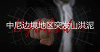 中尼边境地区突发山洪泥石流，6名中国公民失联，搜救仍在进行