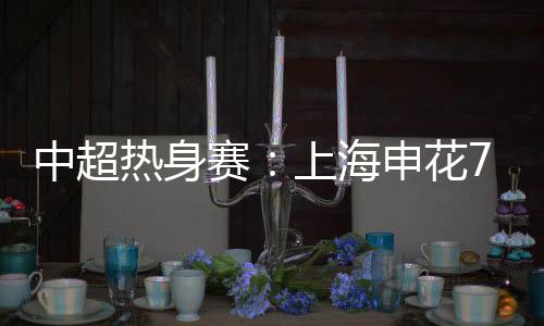 中超申花取得一场大胜