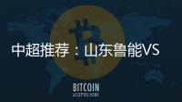 中超推荐：山东鲁能VS天津泰达