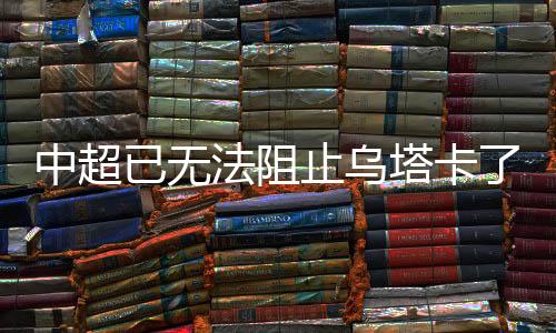 先是中超止乌摆脱了后卫