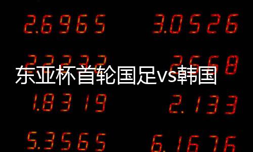 东亚国足今晚对阵韩国队